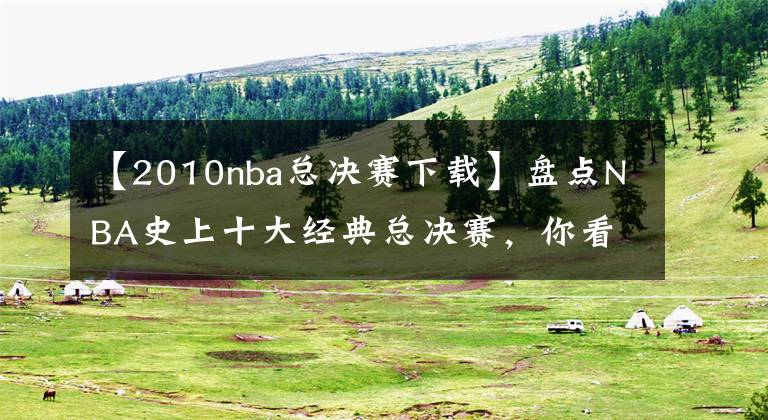【2010nba总决赛下载】盘点NBA史上十大经典总决赛，你看过几场？