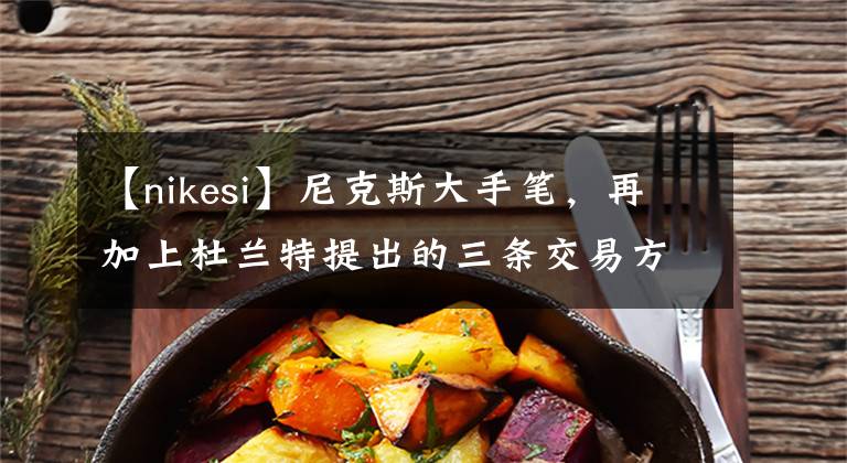 【nikesi】尼克斯大手笔，再加上杜兰特提出的三条交易方案，篮网很难拒绝