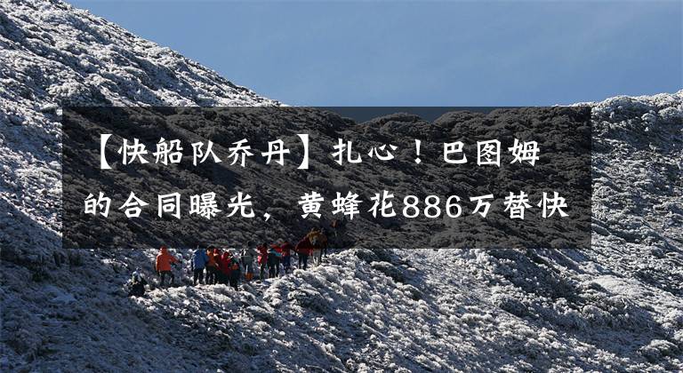 【快船队乔丹】扎心！巴图姆的合同曝光，黄蜂花886万替快船养人，乔丹心里苦啊