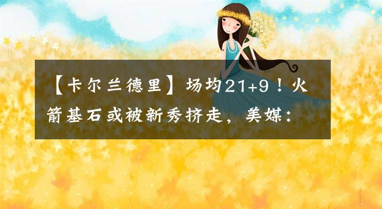【卡尔兰德里】场均21+9！火箭基石或被新秀挤走，美媒：用他换小兰德里+11号签