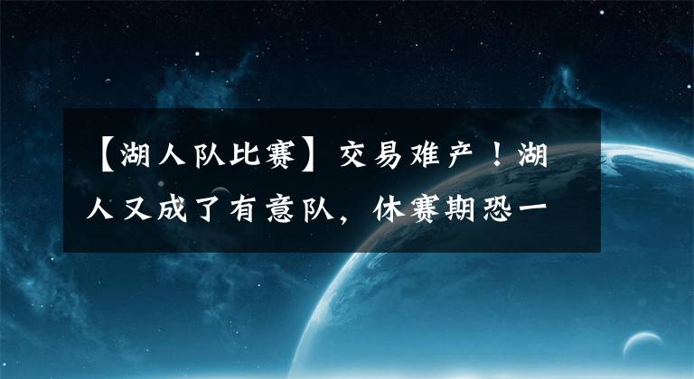 【湖人队比赛】交易难产！湖人又成了有意队，休赛期恐一无所获