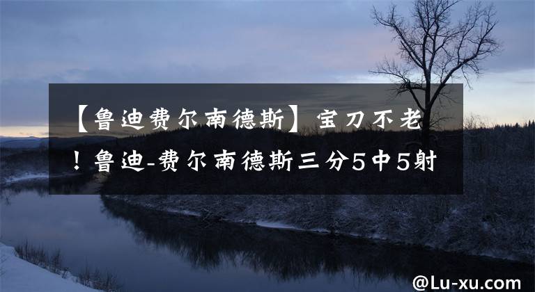 【鲁迪费尔南德斯】宝刀不老！鲁迪-费尔南德斯三分5中5射下16分