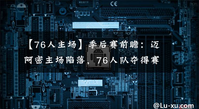 【76人主场】季后赛前瞻：迈阿密主场陷落，76人队夺得赛点