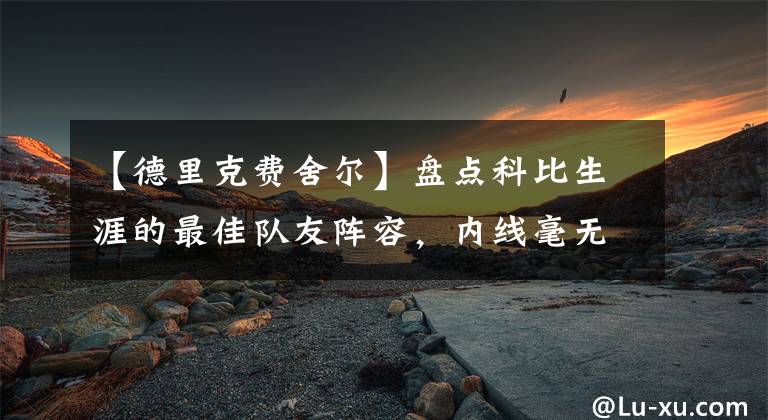 【德里克费舍尔】盘点科比生涯的最佳队友阵容，内线毫无争议，第六人最讨喜