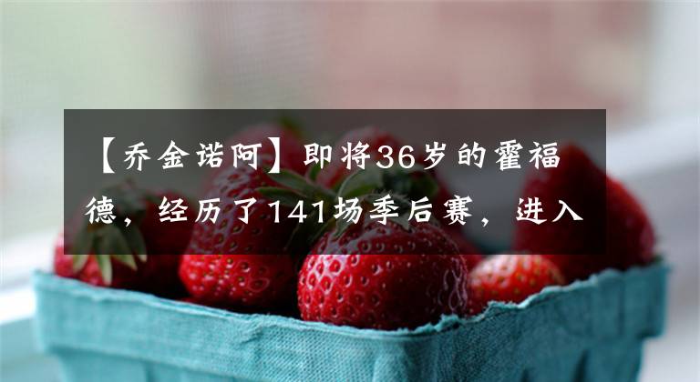 【乔金诺阿】即将36岁的霍福德，经历了141场季后赛，进入了总决赛