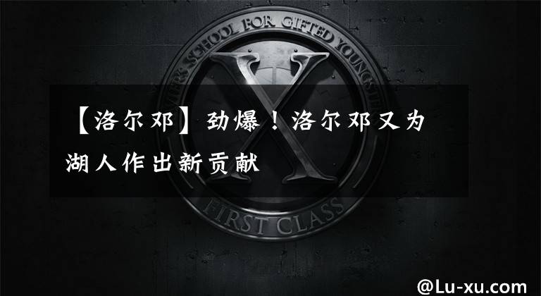 【洛尔邓】劲爆！洛尔邓又为湖人作出新贡献