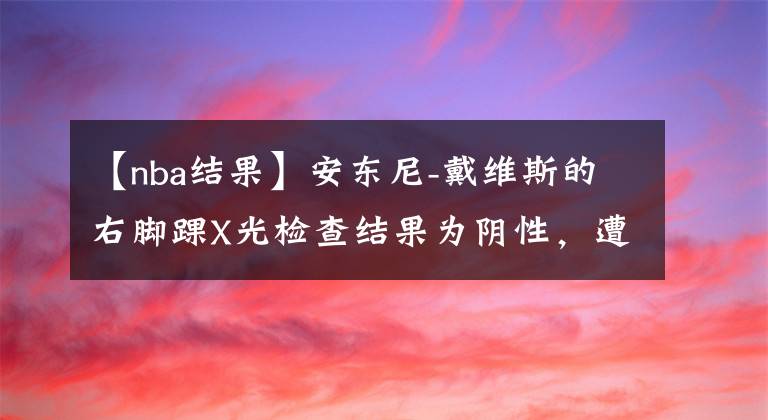 【nba结果】安东尼-戴维斯的右脚踝X光检查结果为阴性，遭遇脚踝扭伤
