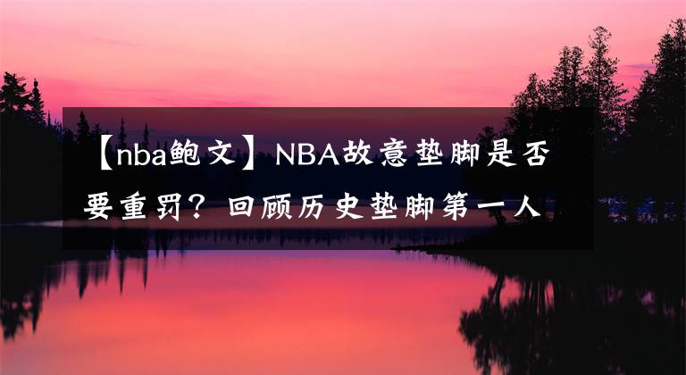 【nba鲍文】NBA故意垫脚是否要重罚？回顾历史垫脚第一人：鲍文