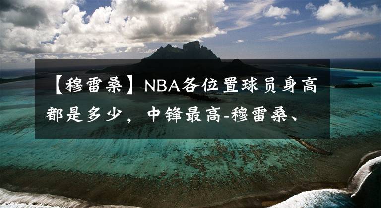 【穆雷桑】NBA各位置球员身高都是多少，中锋最高-穆雷桑、波尔2米31