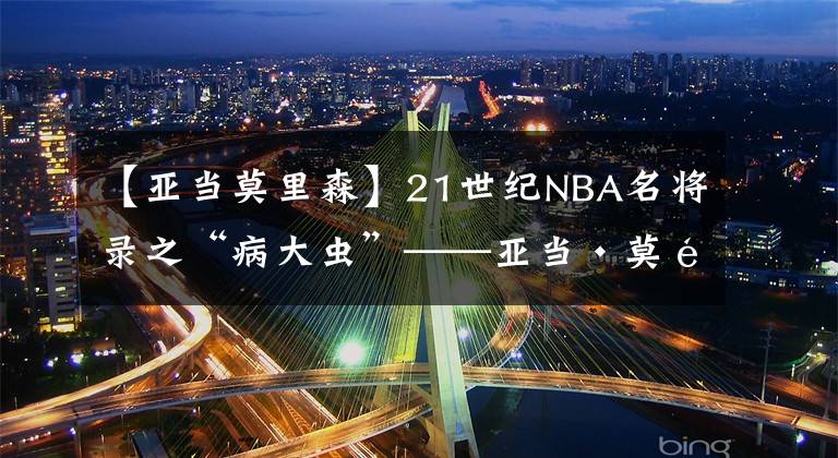 【亚当莫里森】21世纪NBA名将录之“病大虫”——亚当·莫里森