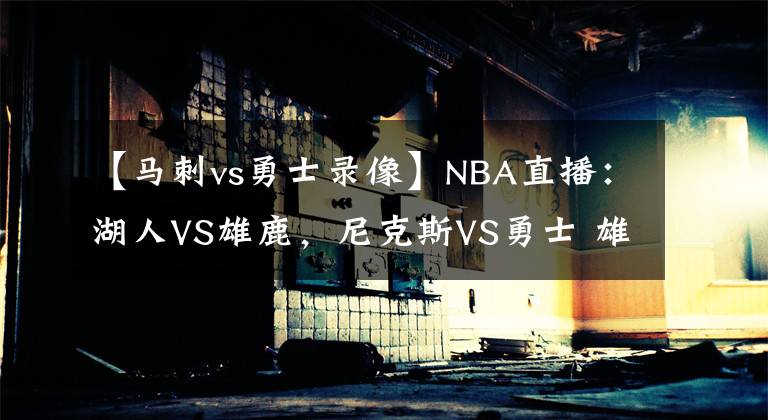 【马刺vs勇士录像】NBA直播：湖人VS雄鹿，尼克斯VS勇士 雄鹿迎考验，勇士扮黑马！