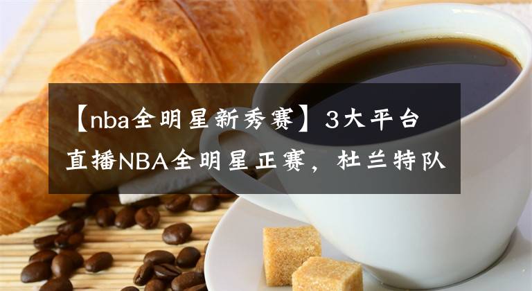【nba全明星新秀赛】3大平台直播NBA全明星正赛，杜兰特队VS詹姆斯队！新奖杯致敬科比