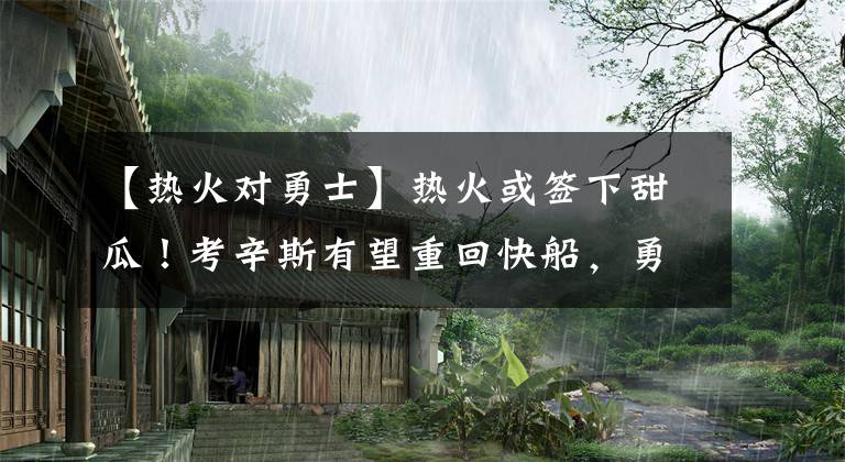 【热火对勇士】热火或签下甜瓜！考辛斯有望重回快船，勇士签下落选秀中锋