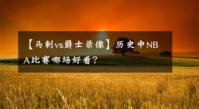 【马刺vs爵士录像】历史中NBA比赛哪场好看？