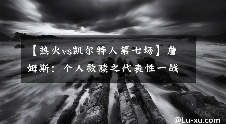 【热火vs凯尔特人第七场】詹姆斯：个人救赎之代表性一战（2011-2012）东决：热火VS凯尔特人