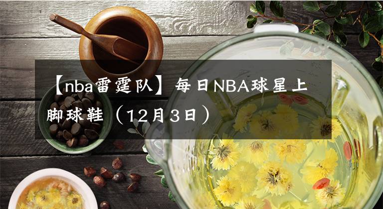 【nba雷霆队】每日NBA球星上脚球鞋（12月3日）