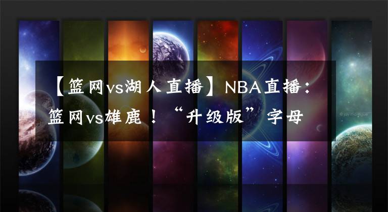 【篮网vs湖人直播】NBA直播：篮网vs雄鹿！“升级版”字母哥迎战“三缺一”篮网！