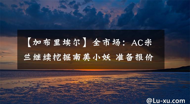 【加布里埃尔】全市场：AC米兰继续挖掘南美小妖 准备报价新星加布里埃尔·席尔瓦