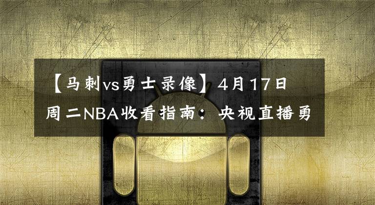 【马刺vs勇士录像】4月17日 周二NBA收看指南：央视直播勇士VS马刺，76人VS热火