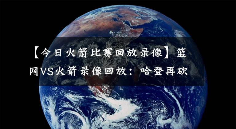 【今日火箭比赛回放录像】篮网VS火箭录像回放：哈登再砍三双，欧文24+5+6助篮网大胜火箭！