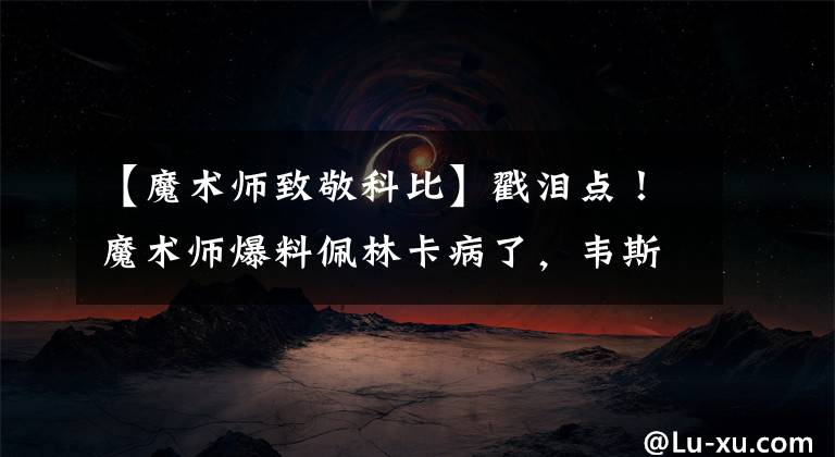 【魔术师致敬科比】戳泪点！魔术师爆料佩林卡病了，韦斯特悲痛欲绝，迪士尼缅怀科比