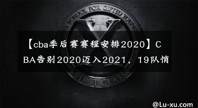 【cba季后赛赛程安排2020】CBA告别2020迈入2021，19队悄然分4层，季后赛变8选5