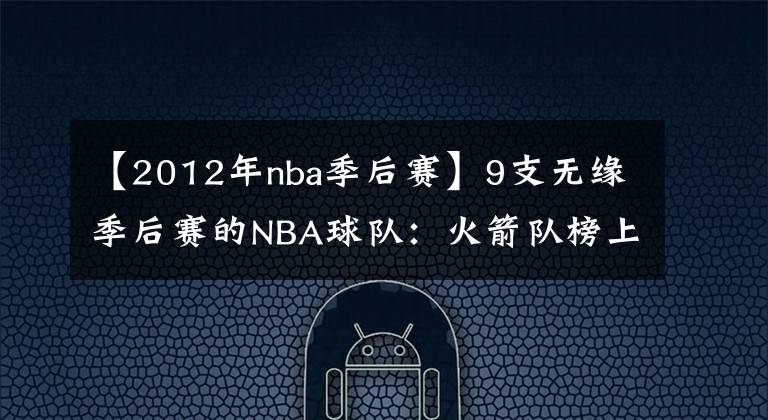 【2012年nba季后赛】9支无缘季后赛的NBA球队：火箭队榜上有名，国王队16年只打常规赛