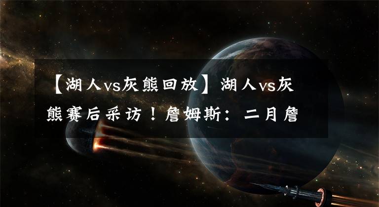 【湖人vs灰熊回放】湖人vs灰熊赛后采访！詹姆斯：二月詹？卡鲁索：补扣跳得不算高
