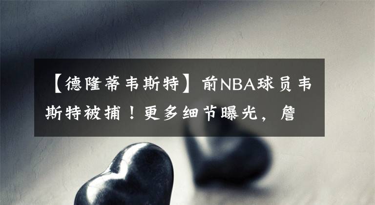 【德隆蒂韦斯特】前NBA球员韦斯特被捕！更多细节曝光，詹姆斯又无辜躺枪