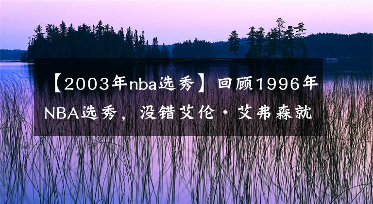 【2003年nba选秀】回顾1996年NBA选秀，没错艾伦·艾弗森就是那一届的状元