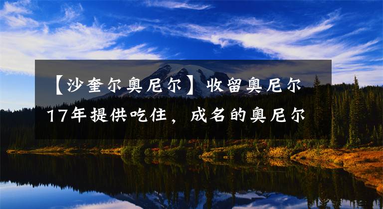 【沙奎尔奥尼尔】收留奥尼尔17年提供吃住，成名的奥尼尔如何回报养父哈里森？
