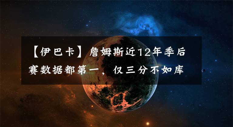 【伊巴卡】詹姆斯近12年季后赛数据都第一，仅三分不如库里，盖帽不如伊巴卡