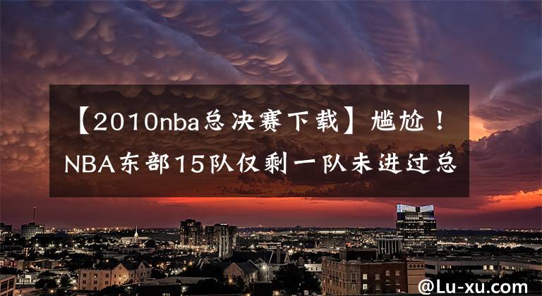 【2010nba总决赛下载】尴尬！NBA东部15队仅剩一队未进过总决赛，他们的老板叫乔丹！