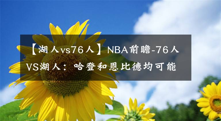 【湖人vs76人】NBA前瞻-76人VS湖人：哈登和恩比德均可能复出，76人有望击败湖人