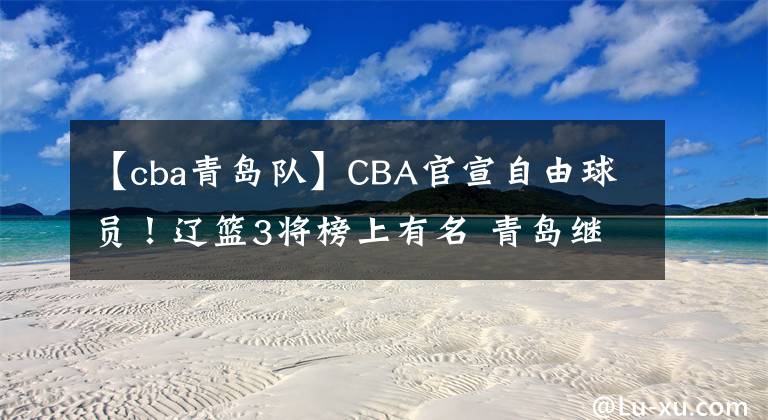 【cba青岛队】CBA官宣自由球员！辽篮3将榜上有名 青岛继续换血 李洪庆错失良机