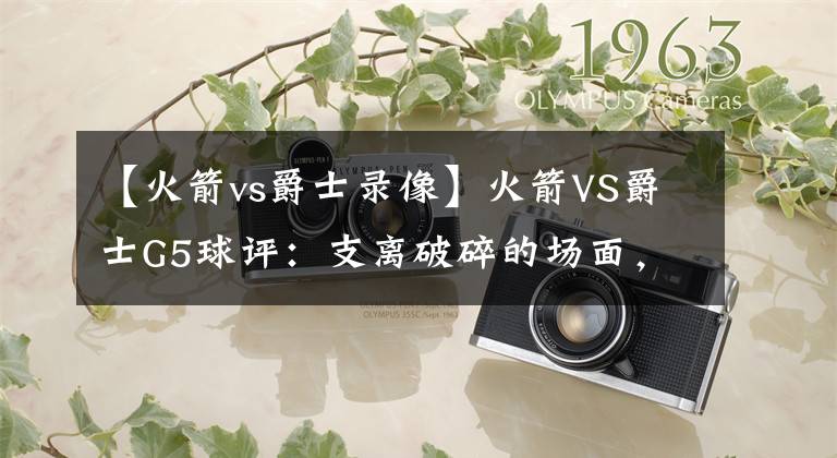 【火箭vs爵士录像】火箭VS爵士G5球评：支离破碎的场面，持续进化的火箭