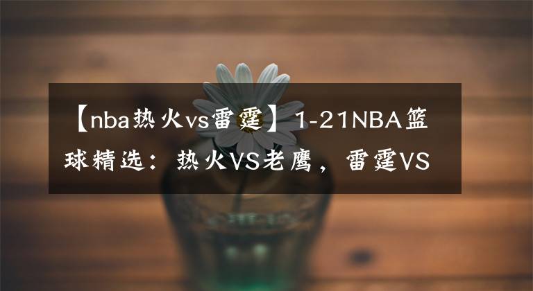 【nba热火vs雷霆】1-21NBA篮球精选：热火VS老鹰，雷霆VS黄蜂