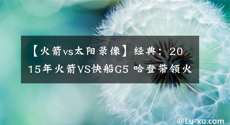 【火箭vs太阳录像】经典：2015年火箭VS快船G5 哈登带领火箭爆发 保罗生气了！含录像