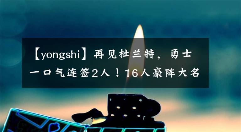 【yongshi】再见杜兰特，勇士一口气连签2人！16人豪阵大名单出炉剑指总冠军