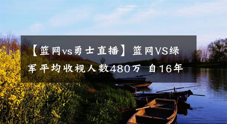 【篮网vs勇士直播】篮网VS绿军平均收视人数480万 自16年勇士VS火箭以来最高首轮