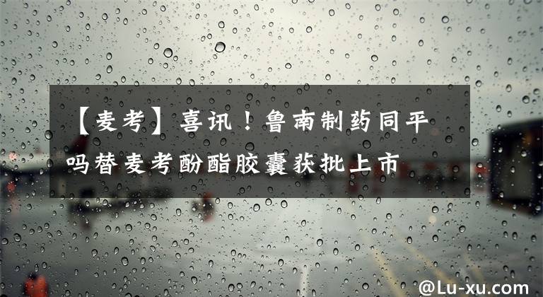【麦考】喜讯！鲁南制药同平吗替麦考酚酯胶囊获批上市