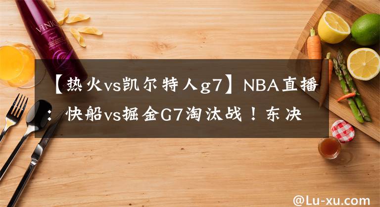 【热火vs凯尔特人g7】NBA直播：快船vs掘金G7淘汰战！东决G1热火vs凯尔特人！