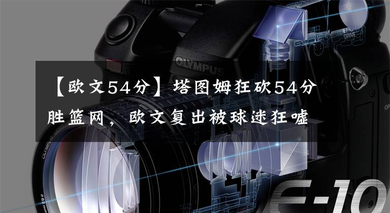 【欧文54分】塔图姆狂砍54分胜篮网，欧文复出被球迷狂嘘，哈登离队也背锅