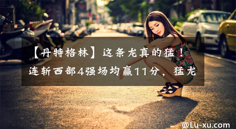 【丹特格林】这条龙真的猛！连斩西部4强场均赢11分，猛龙11胜1负笑傲全联盟