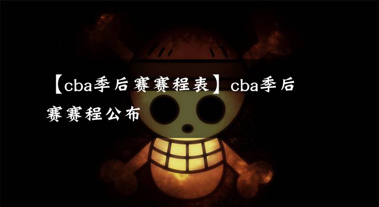 【cba季后赛赛程表】cba季后赛赛程公布