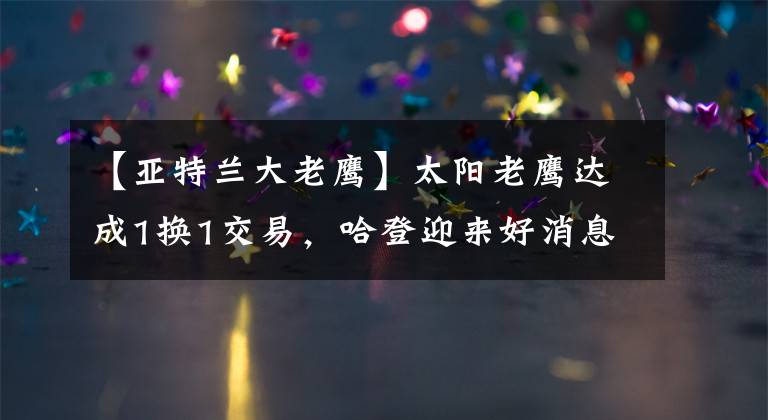 【亚特兰大老鹰】太阳老鹰达成1换1交易，哈登迎来好消息，湖人看好27+5巨星互换