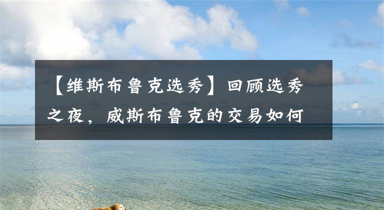 【维斯布鲁克选秀】回顾选秀之夜，威斯布鲁克的交易如何奠定湖人休赛季的操盘方向？