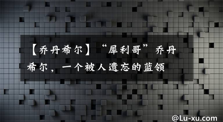【乔丹希尔】“犀利哥”乔丹希尔，一个被人遗忘的蓝领
