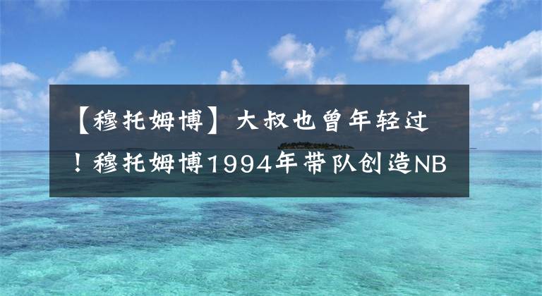 【穆托姆博】大叔也曾年轻过！穆托姆博1994年带队创造NBA第一次黑八奇迹