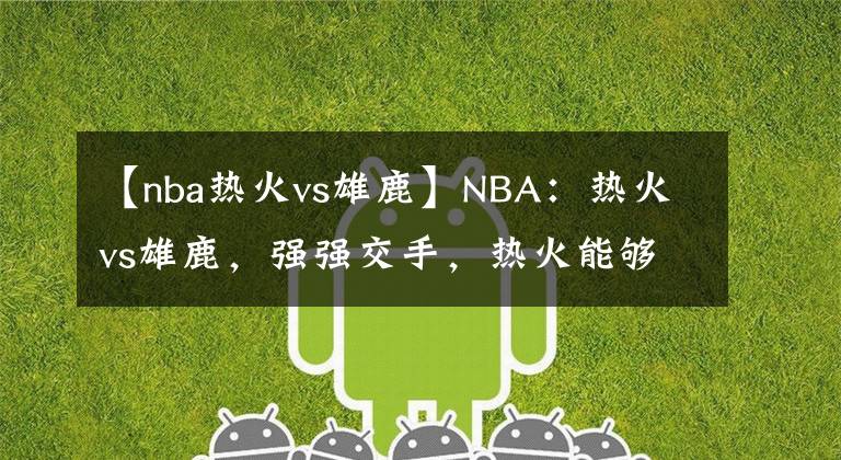 【nba热火vs雄鹿】NBA：热火vs雄鹿，强强交手，热火能够继续连胜？